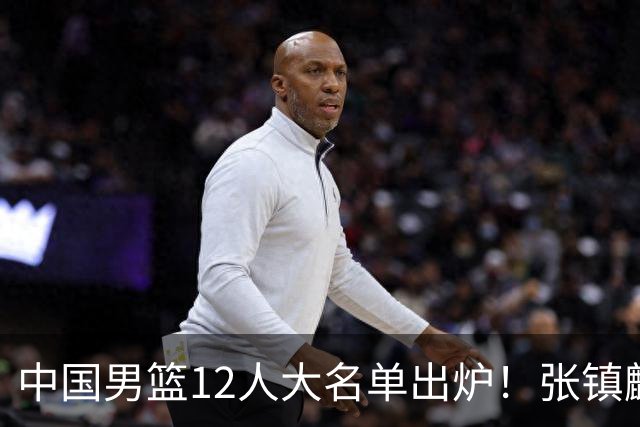 中国男篮12人大名单出炉！张镇麟落选，他输给了崔永熙